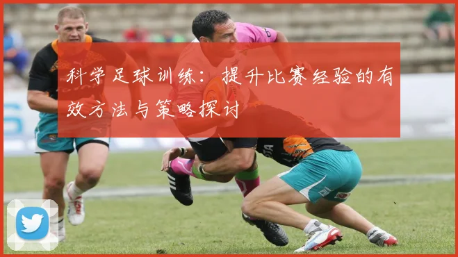 科学足球训练：提升比赛经验的有效方法与策略探讨