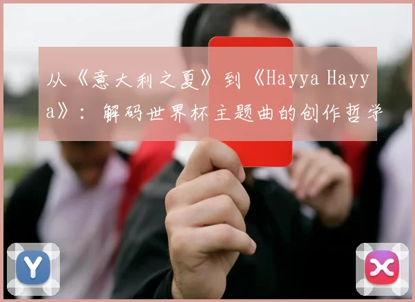 从《意大利之夏》到《Hayya Hayya》：解码世界杯主题曲的创作哲学