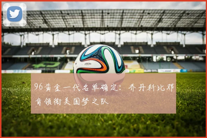 96黄金一代名单确定：乔丹科比邓肯领衔美国梦之队