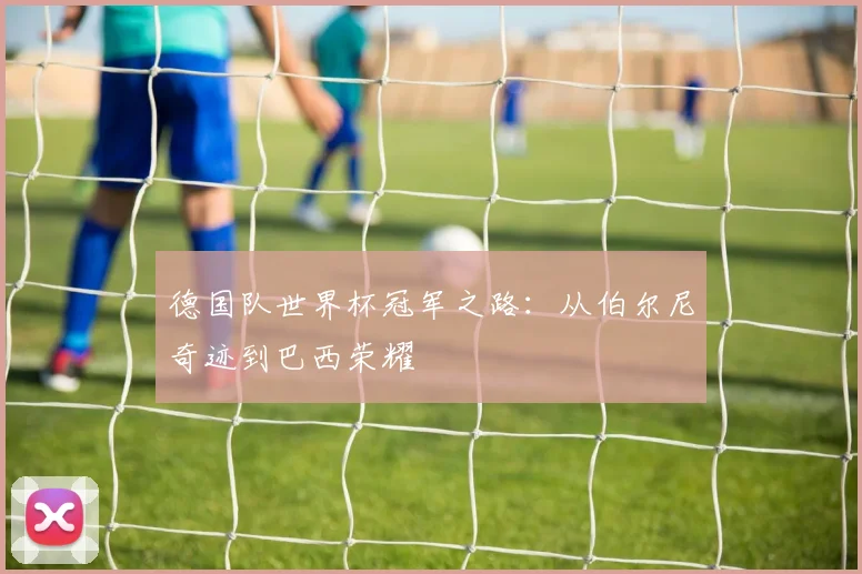 德国队世界杯冠军之路：从伯尔尼奇迹到巴西荣耀