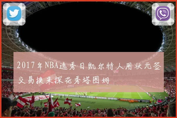2017年NBA选秀日凯尔特人用状元签交易换来探花秀塔图姆