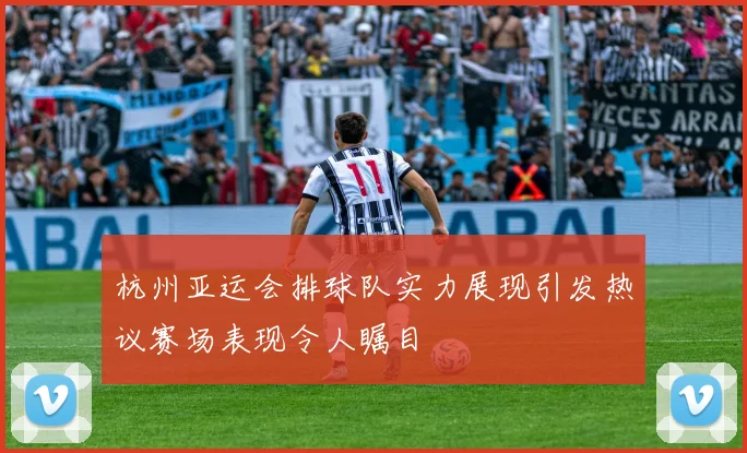 杭州亚运会排球队实力展现引发热议赛场表现令人瞩目