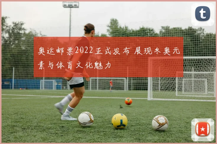 奥运邮票2022正式发布 展现冬奥元素与体育文化魅力