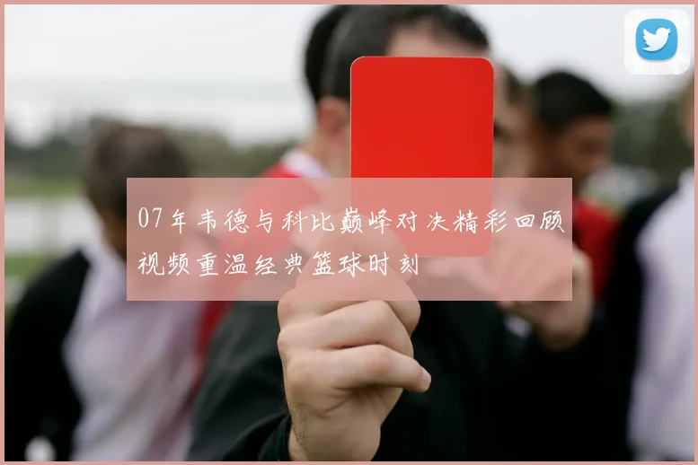 07年韦德与科比巅峰对决精彩回顾视频重温经典篮球时刻