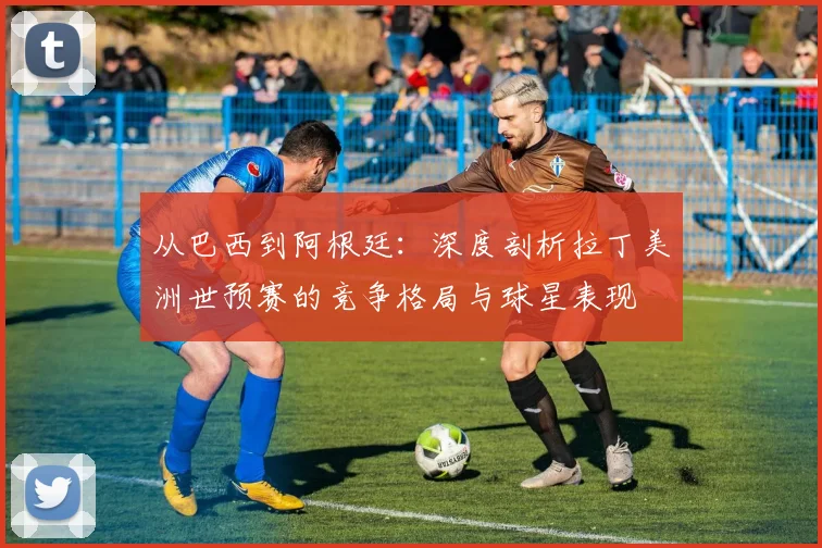 从巴西到阿根廷：深度剖析拉丁美洲世预赛的竞争格局与球星表现