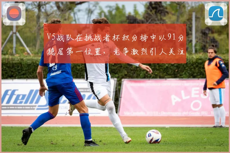 V5战队在挑战者杯积分榜中以91分稳居第一位置，竞争激烈引人关注