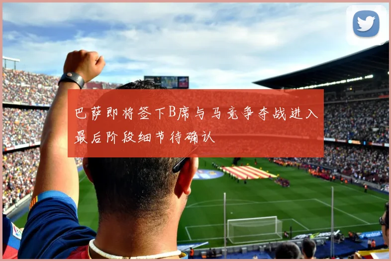 巴萨即将签下B席与马竞争夺战进入最后阶段细节待确认