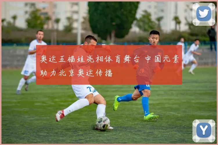 奥运五福娃亮相体育舞台 中国元素助力北京奥运传播