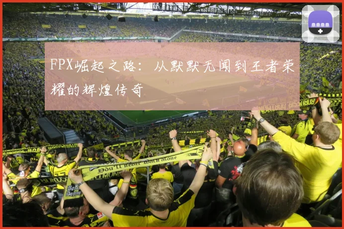 FPX崛起之路：从默默无闻到王者荣耀的辉煌传奇