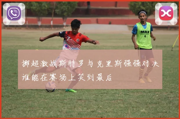 挪超激战斯特罗与克里斯强强对决谁能在赛场上笑到最后