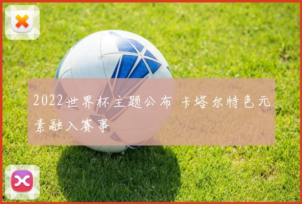 2022世界杯主题公布 卡塔尔特色元素融入赛事